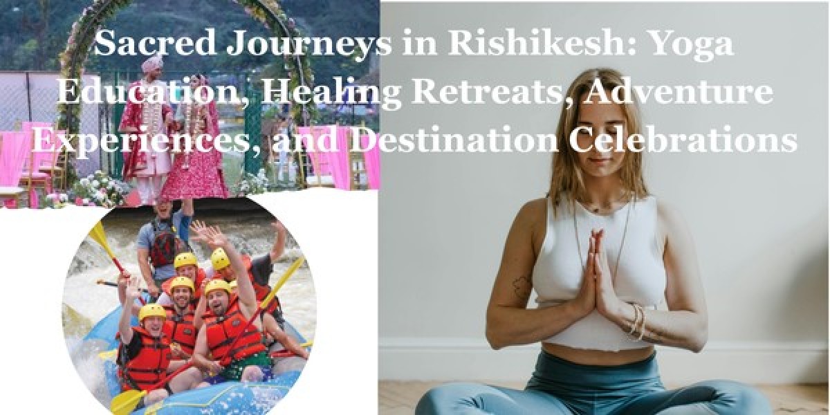Sacred Journeys in Rishikesh: Yoga Education, Healing Retreats, Adventure Experiences, and Destination Celebrations